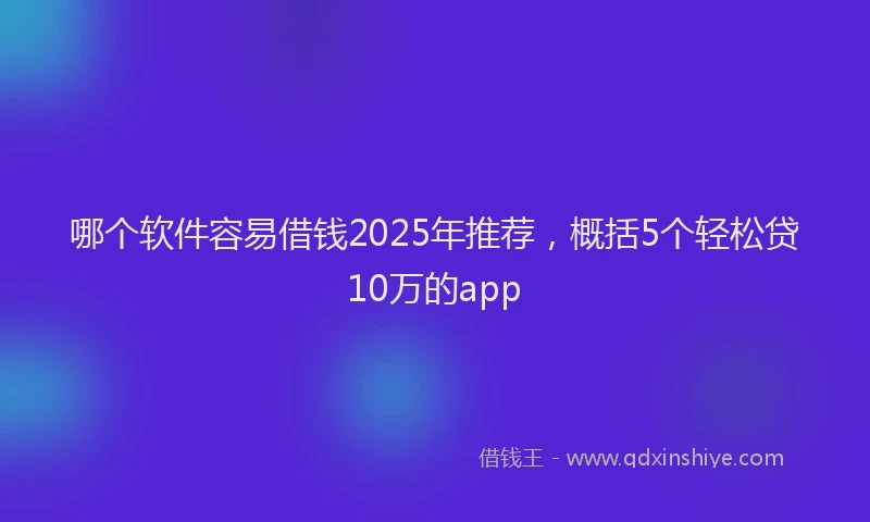 哪个软件容易借钱2025年推荐，概括5个轻松贷10万的app