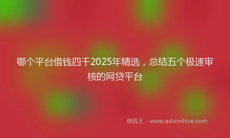哪个平台借钱四千2025年精选,总结五个极速审核的网贷平台