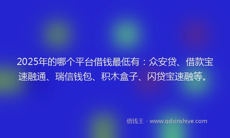 2025年的哪个平台借钱最低有：众安贷、借款宝速融通、瑞信钱包、积木盒子、闪贷宝速融等。