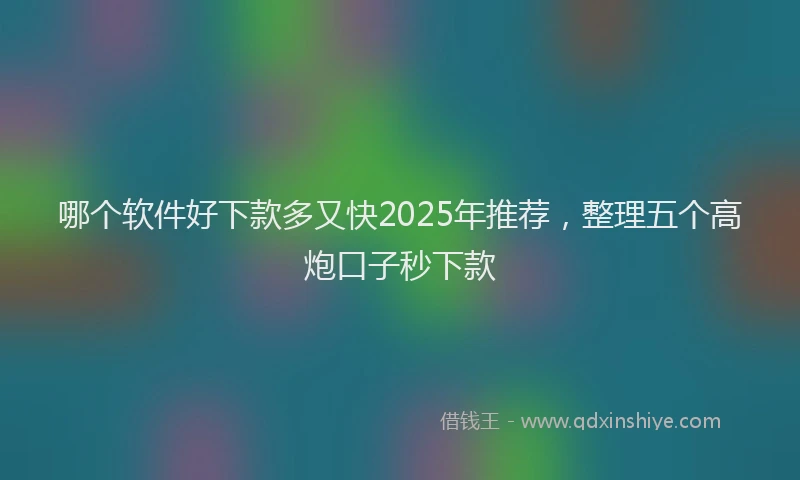 哪个软件好下款多又快2025年推荐，整理五个高炮口子秒下款