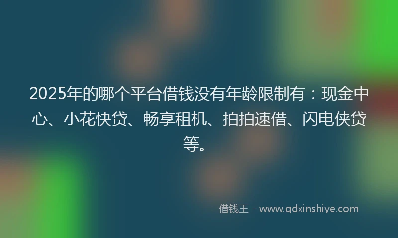 2025年的哪个平台借钱没有年龄限制有:现金中心、小花快贷、畅享租机、拍拍速借、闪电侠贷等。