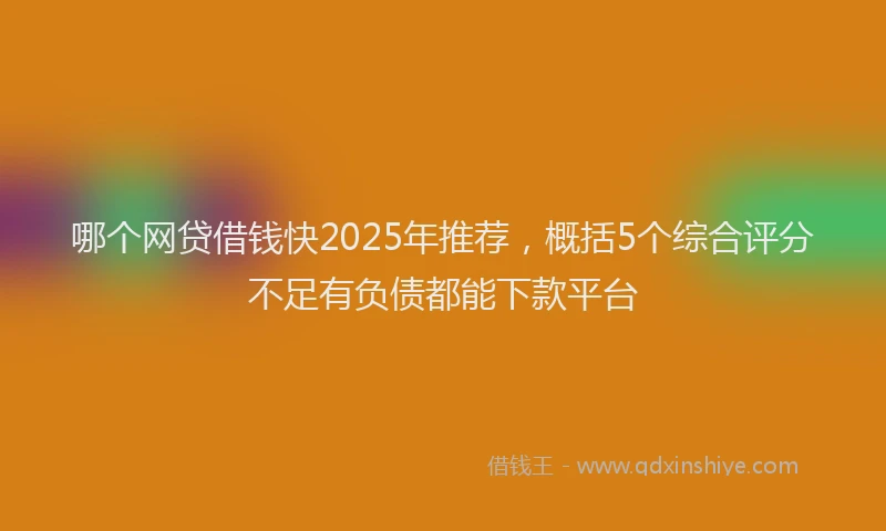哪个网贷借钱快2025年推荐，概括5个综合评分不足有负债都能下款平台