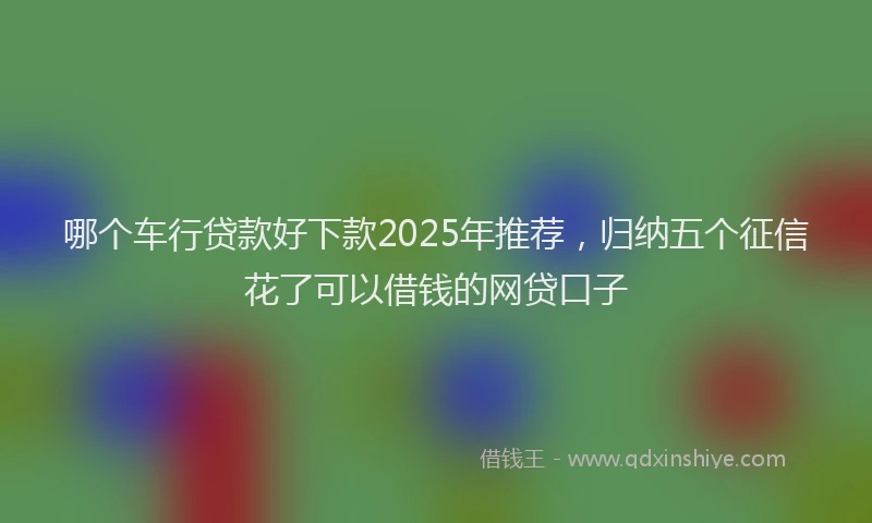 哪个车行贷款好下款2025年推荐，归纳五个征信花了可以借钱的网贷口子