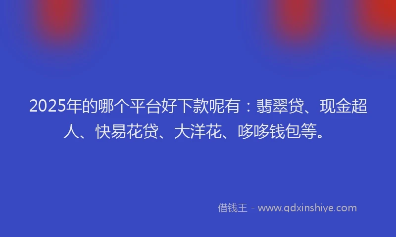 2025年的哪个平台好下款呢有：翡翠贷、现金超人、快易花贷、大洋花、哆哆钱包等。