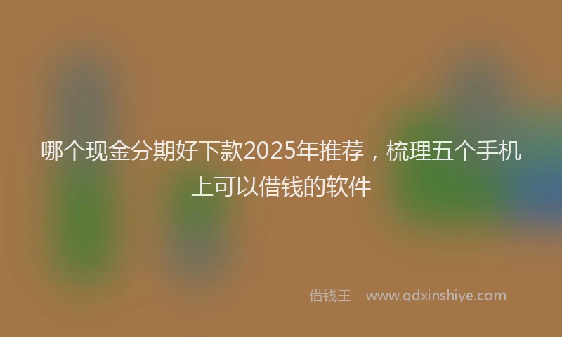 哪个现金分期好下款2025年推荐，梳理五个手机上可以借钱的软件