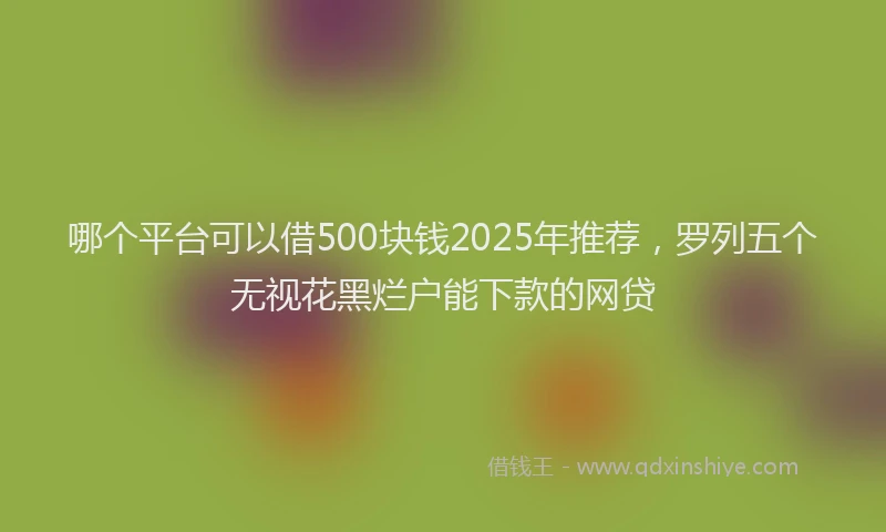 哪个平台可以借500块钱2025年推荐，罗列五个无视花黑烂户能下款的网贷