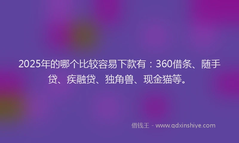 2025年的哪个比较容易下款有：360借条、随手贷、疾融贷、独角兽、现金猫等。