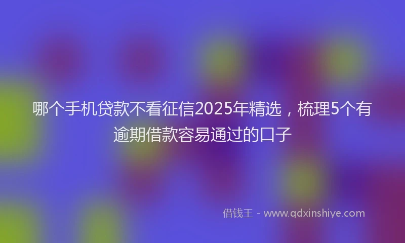 哪个手机贷款不看征信2025年精选，梳理5个有逾期借款容易通过的口子