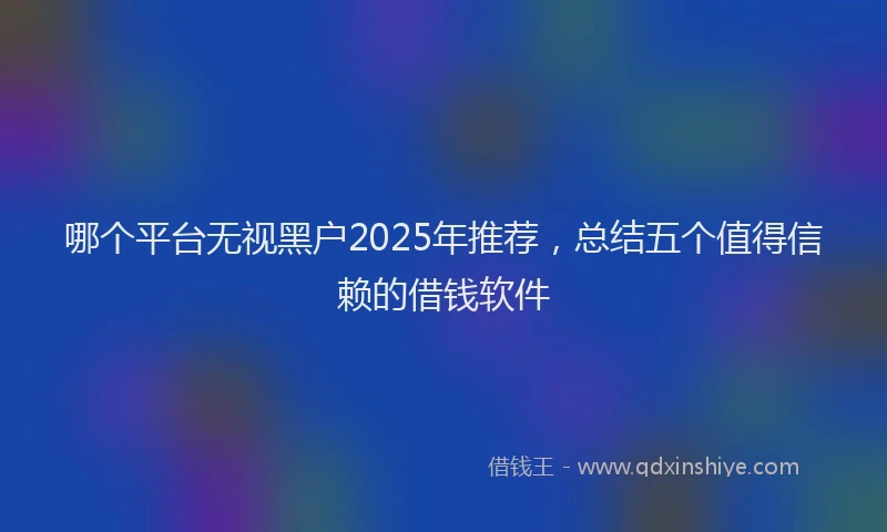 哪个平台无视黑户2025年推荐，总结五个值得信赖的借钱软件
