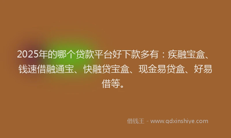 2025年的哪个贷款平台好下款多有：疾融宝盒、钱速借融通宝、快融贷宝盒、现金易贷盒、好易借等。