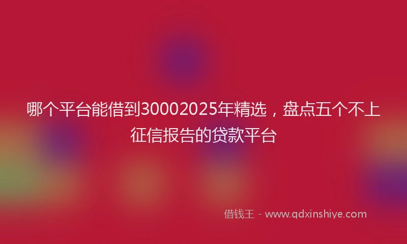 哪个平台能借到30002025年精选，盘点五个不上征信报告的贷款平台