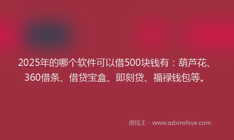 2025年的哪个软件可以借500块钱有：葫芦花、360借条、借贷宝盒、即刻贷、福禄钱包等。