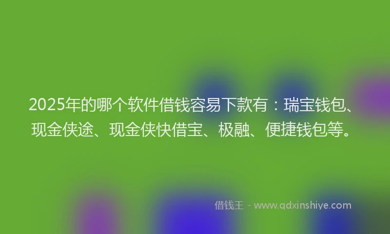 2025年的哪个软件借钱容易下款有：瑞宝钱包、现金侠途、现金侠快借宝、极融、便捷钱包等。