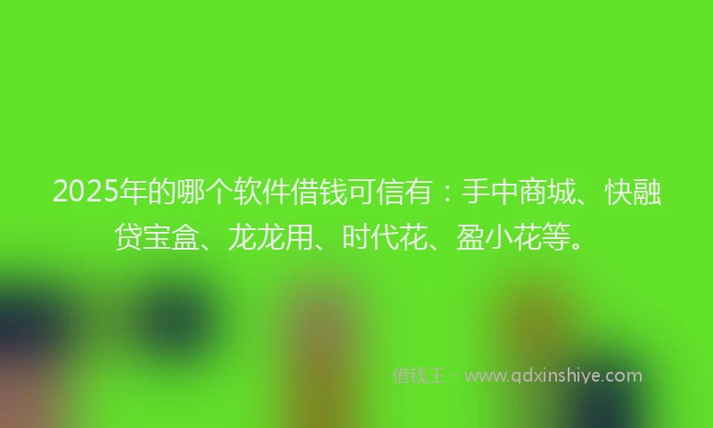 2025年的哪个软件借钱可信有：手中商城、快融贷宝盒、龙龙用、时代花、盈小花等。