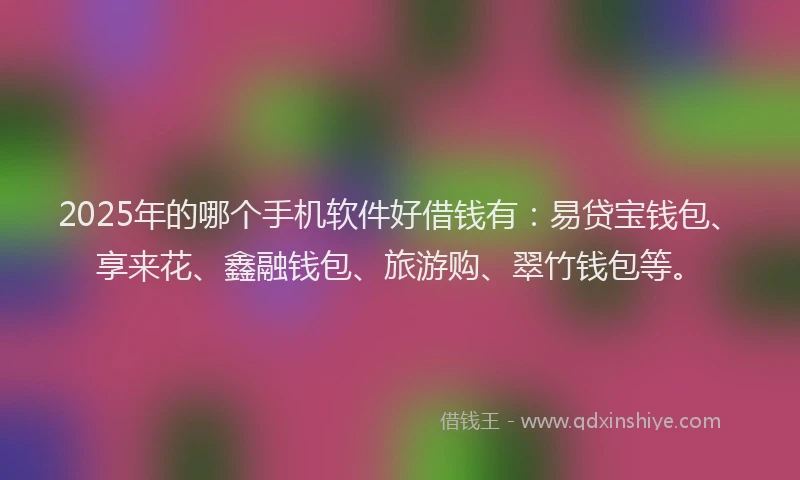 2025年的哪个手机软件好借钱有：易贷宝钱包、享来花、鑫融钱包、旅游购、翠竹钱包等。