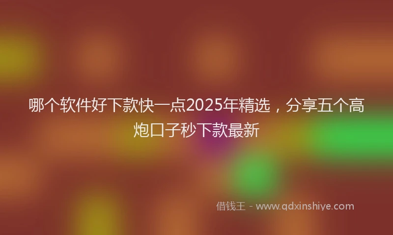 哪个软件好下款快一点2025年精选，分享五个高炮口子秒下款最新