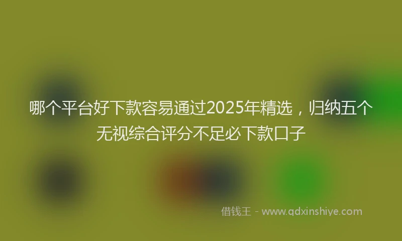 哪个平台好下款容易通过2025年精选，归纳五个无视综合评分不足必下款口子