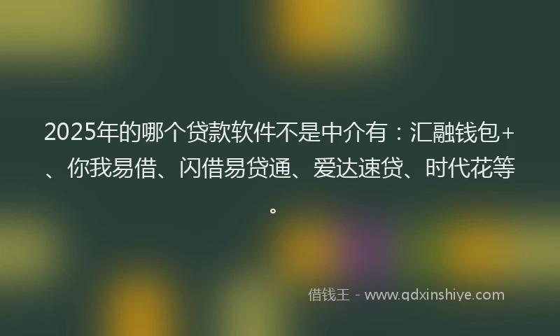 2025年的哪个贷款软件不是中介有：汇融钱包+、你我易借、闪借易贷通、爱达速贷、时代花等。