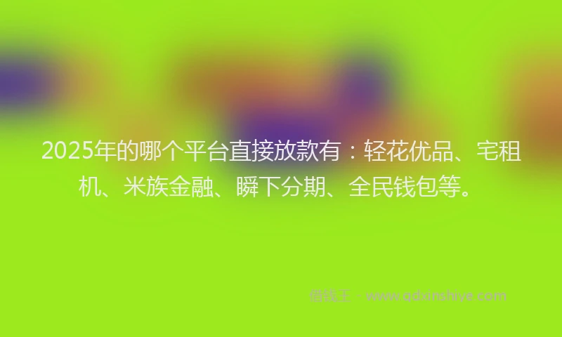 2025年的哪个平台直接放款有：轻花优品、宅租机、米族金融、瞬下分期、全民钱包等。