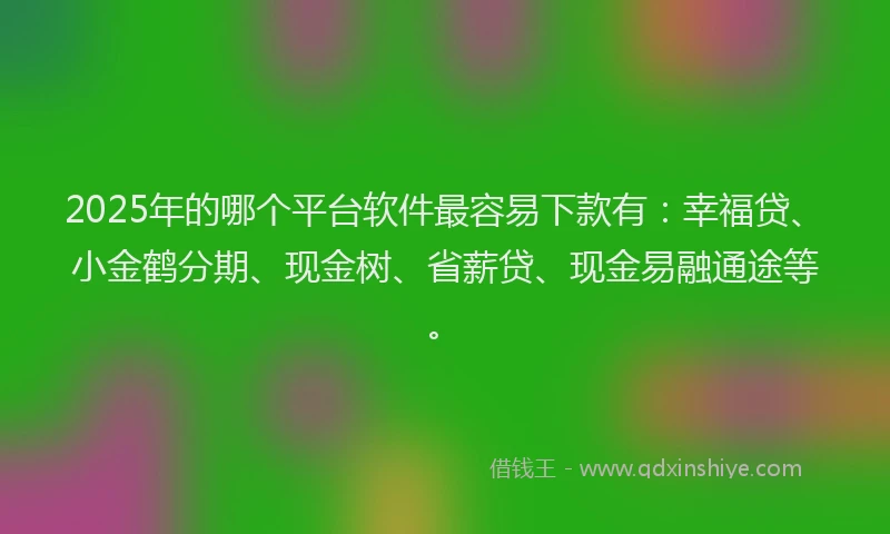 2025年的哪个平台软件最容易下款有：幸福贷、小金鹤分期、现金树、省薪贷、现金易融通途等。