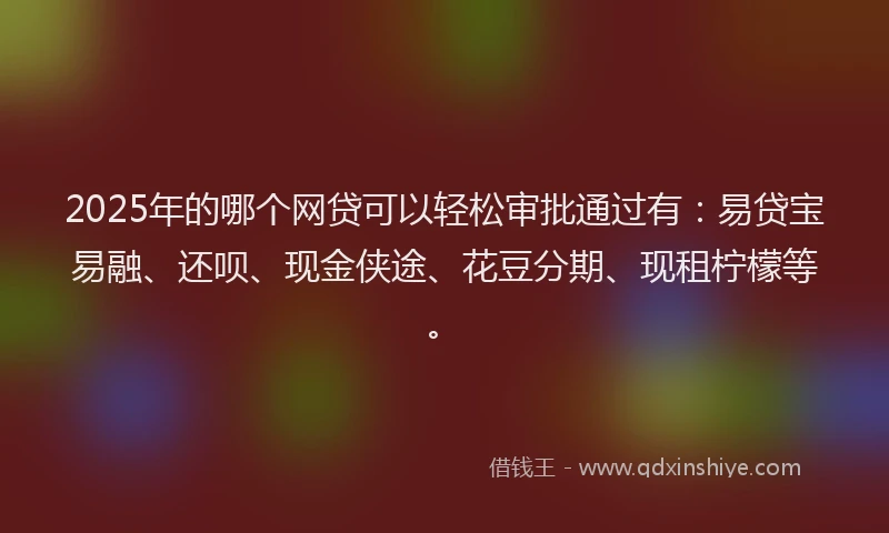 2025年的哪个网贷可以轻松审批通过有:易贷宝易融、还呗、现金侠途、花豆分期、现租柠檬等。