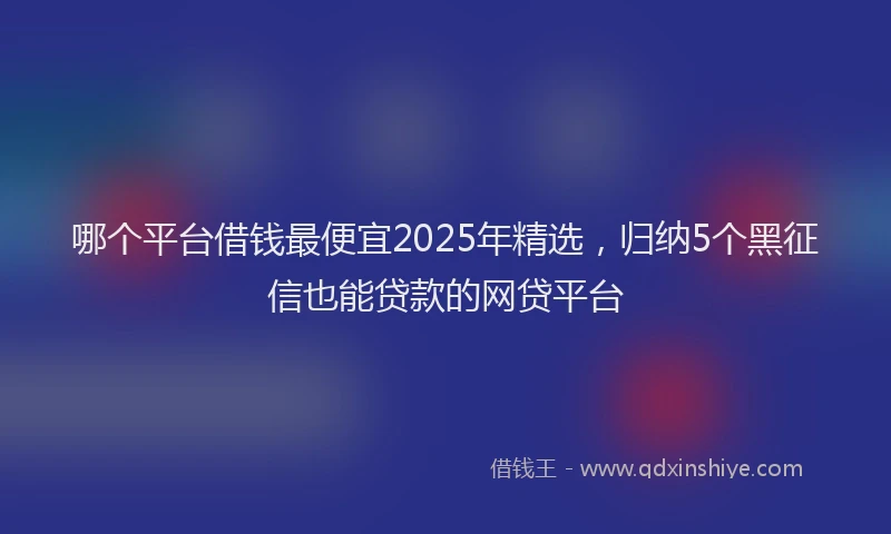 哪个平台借钱最便宜2025年精选，归纳5个黑征信也能贷款的网贷平台