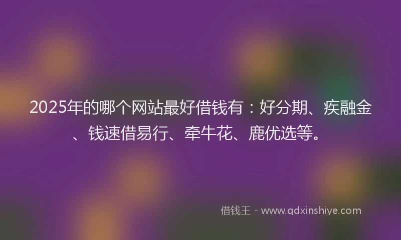 2025年的哪个网站最好借钱有：好分期、疾融金、钱速借易行、牵牛花、鹿优选等。