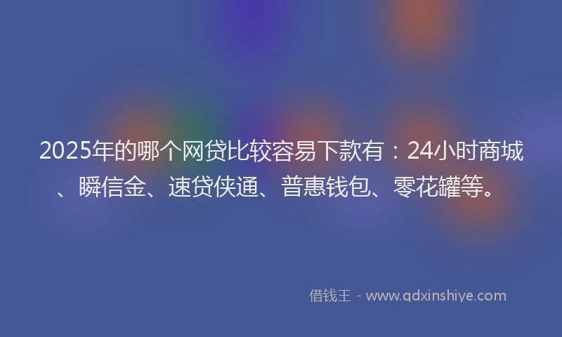 2025年的哪个网贷比较容易下款有:24小时商城、瞬信金、速贷侠通、普惠钱包、零花罐等。