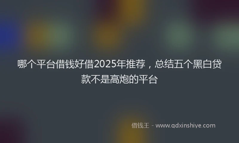 哪个平台借钱好借2025年推荐，总结五个黑白贷款不是高炮的平台