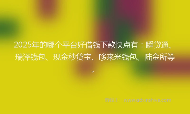 2025年的哪个平台好借钱下款快点有：瞬贷通、瑞泽钱包、现金秒贷宝、哆来米钱包、陆金所等。