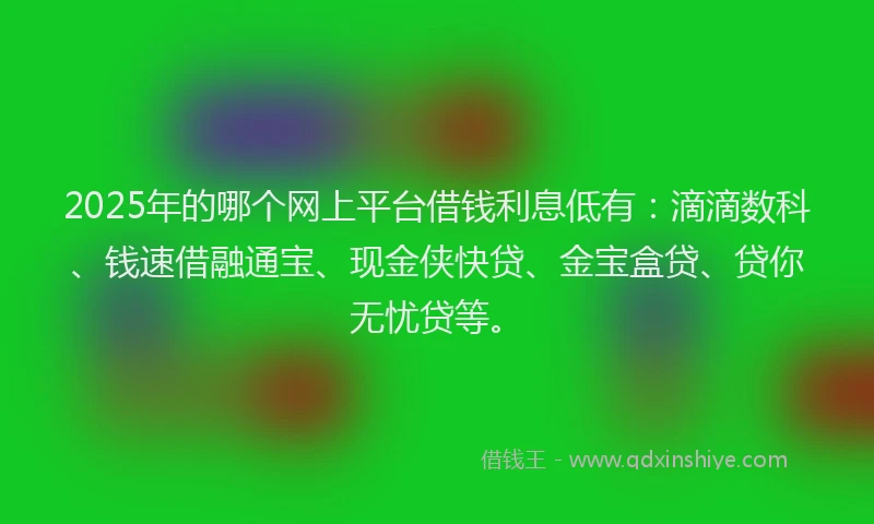 2025年的哪个网上平台借钱利息低有：滴滴数科、钱速借融通宝、现金侠快贷、金宝盒贷、贷你无忧贷等。