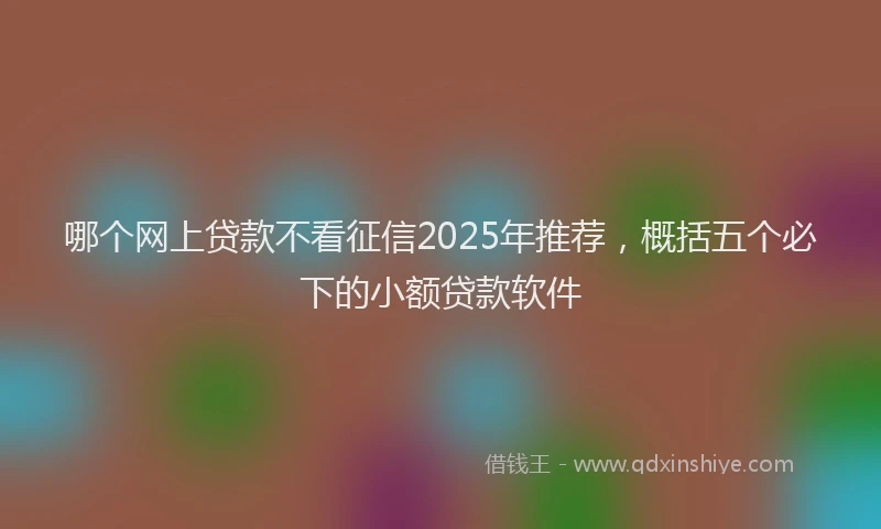 哪个网上贷款不看征信2025年推荐，概括五个必下的小额贷款软件