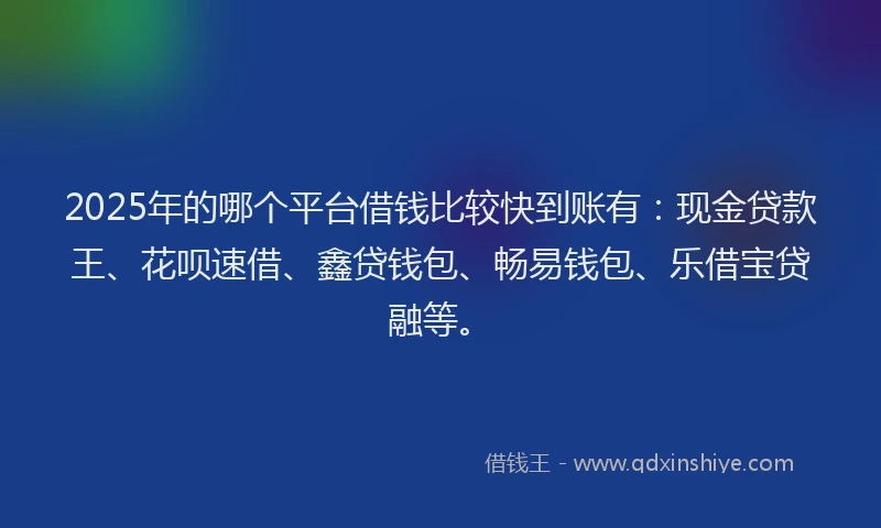 2025年的哪个平台借钱比较快到账有：现金贷款王、花呗速借、鑫贷钱包、畅易钱包、乐借宝贷融等。