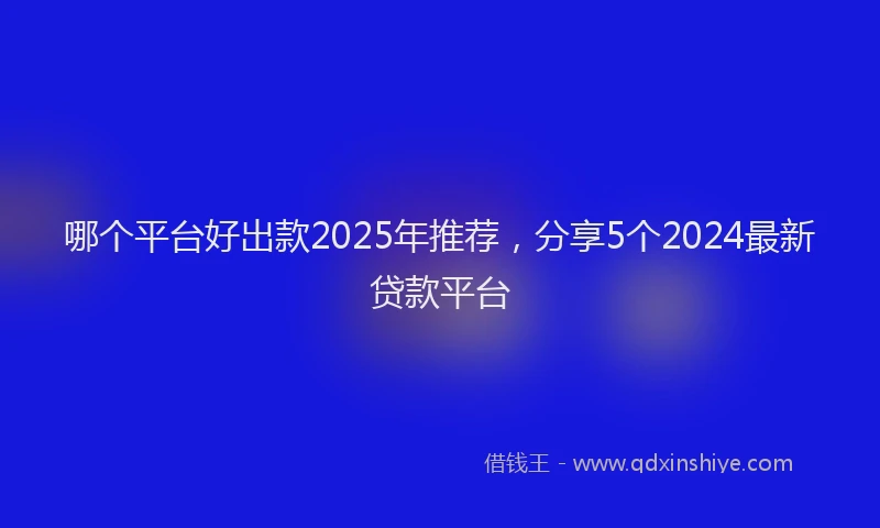 哪个平台好出款2025年推荐，分享5个2024最新贷款平台