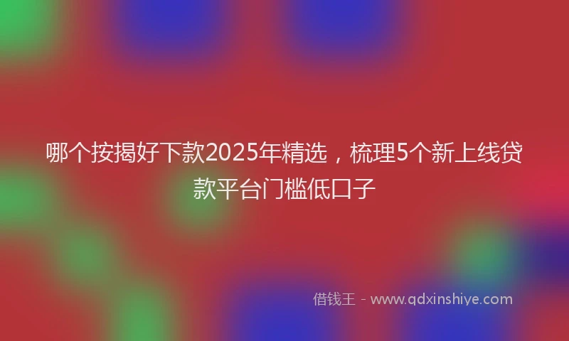 哪个按揭好下款2025年精选，梳理5个新上线贷款平台门槛低口子