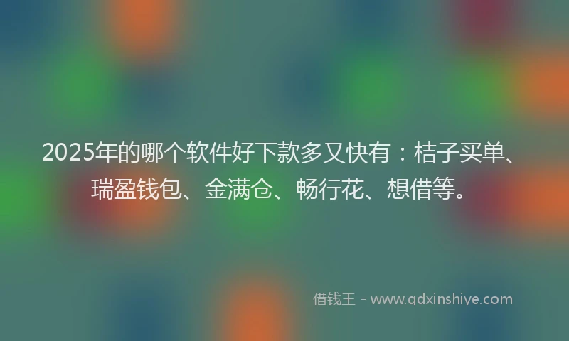 2025年的哪个软件好下款多又快有：桔子买单、瑞盈钱包、金满仓、畅行花、想借等。