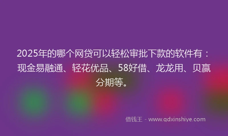 2025年的哪个网贷可以轻松审批下款的软件有：现金易融通、轻花优品、58好借、龙龙用、贝赢分期等。