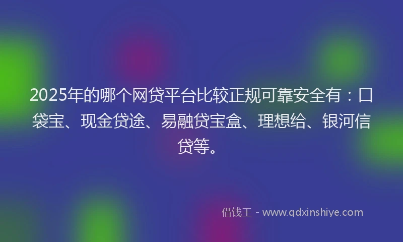 2025年的哪个网贷平台比较正规可靠安全有：口袋宝、现金贷途、易融贷宝盒、理想给、银河信贷等。