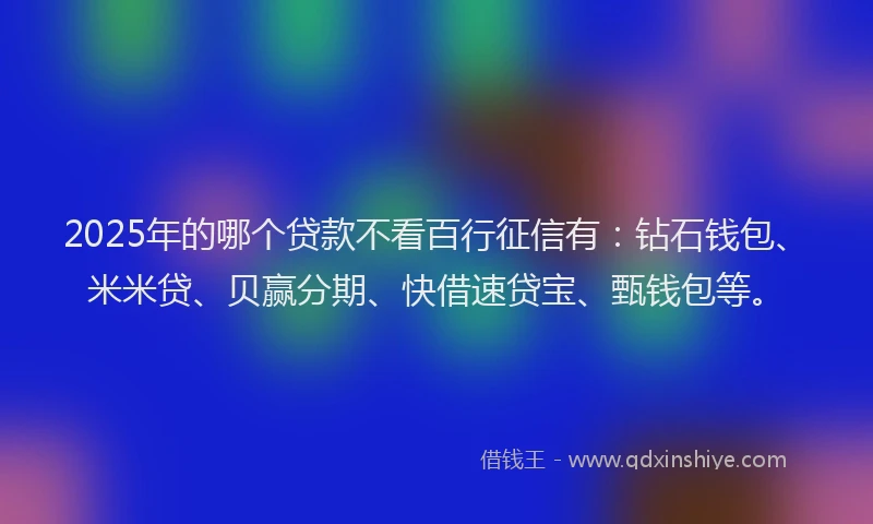 2025年的哪个贷款不看百行征信有：钻石钱包、米米贷、贝赢分期、快借速贷宝、甄钱包等。