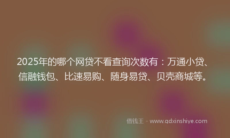 2025年的哪个网贷不看查询次数有：万通小贷、信融钱包、比速易购、随身易贷、贝壳商城等。