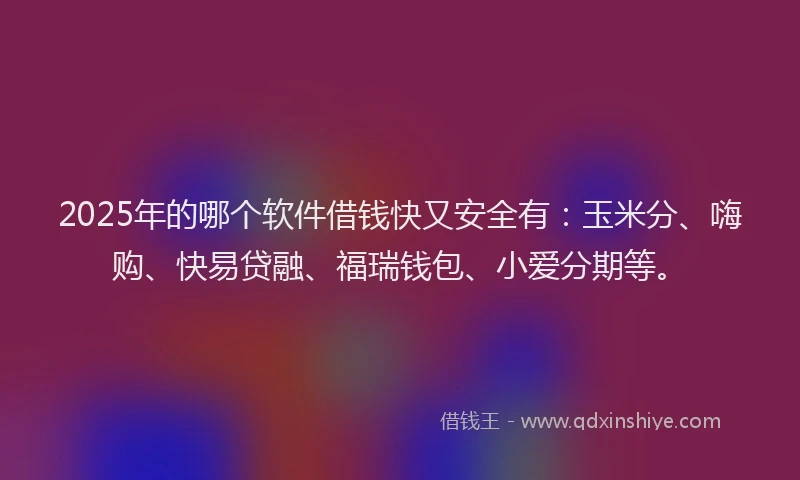 2025年的哪个软件借钱快又安全有：玉米分、嗨购、快易贷融、福瑞钱包、小爱分期等。