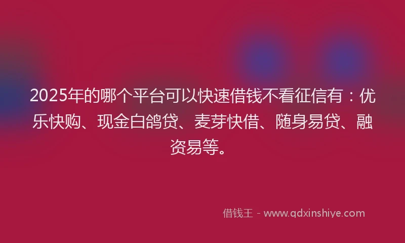 2025年的哪个平台可以快速借钱不看征信有：优乐快购、现金白鸽贷、麦芽快借、随身易贷、融资易等。