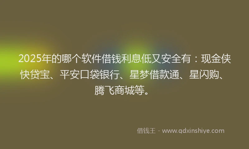 2025年的哪个软件借钱利息低又安全有：现金侠快贷宝、平安口袋银行、星梦借款通、星闪购、腾飞商城等。