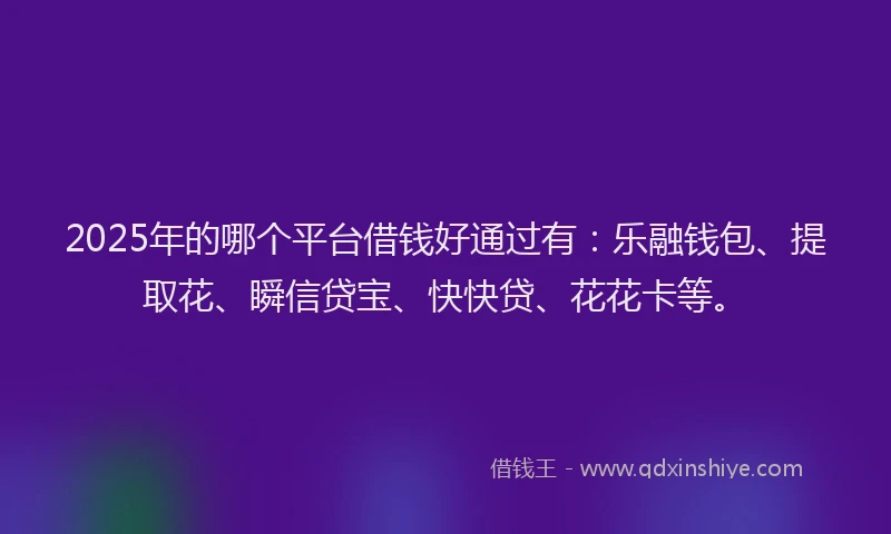 2025年的哪个平台借钱好通过有:乐融钱包、提取花、瞬信贷宝、快快贷、花花卡等。