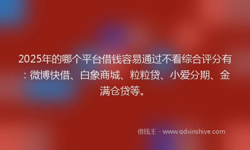 2025年的哪个平台借钱容易通过不看综合评分有：微博快借、白象商城、粒粒贷、小爱分期、金满仓贷等。