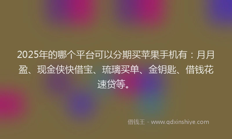 2025年的哪个平台可以分期买苹果手机有：月月盈、现金侠快借宝、琉璃买单、金钥匙、借钱花速贷等。