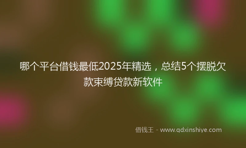 哪个平台借钱最低2025年精选，总结5个摆脱欠款束缚贷款新软件