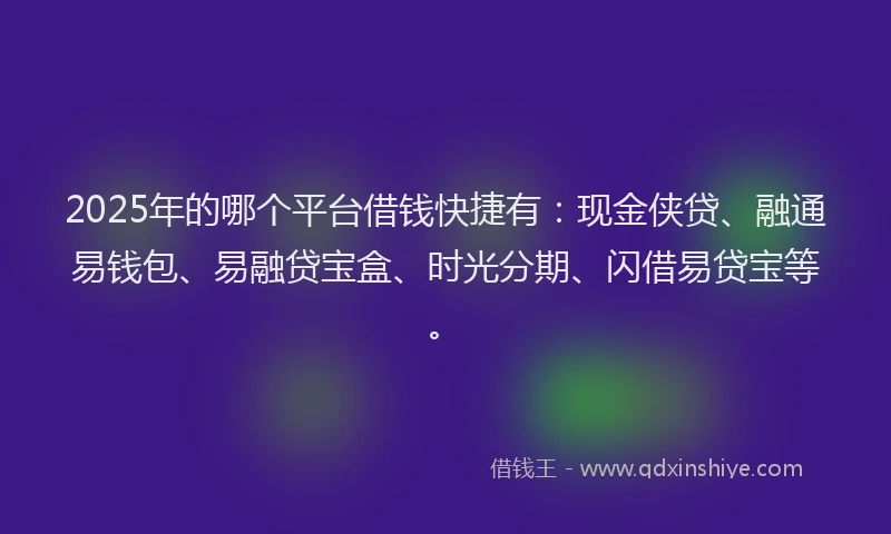 2025年的哪个平台借钱快捷有:现金侠贷、融通易钱包、易融贷宝盒、时光分期、闪借易贷宝等。