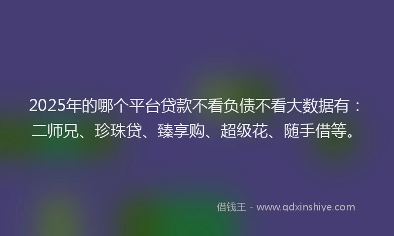 2025年的哪个平台贷款不看负债不看大数据有：二师兄、珍珠贷、臻享购、超级花、随手借等。