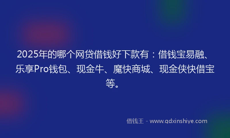 2025年的哪个网贷借钱好下款有：借钱宝易融、乐享Pro钱包、现金牛、魔快商城、现金侠快借宝等。